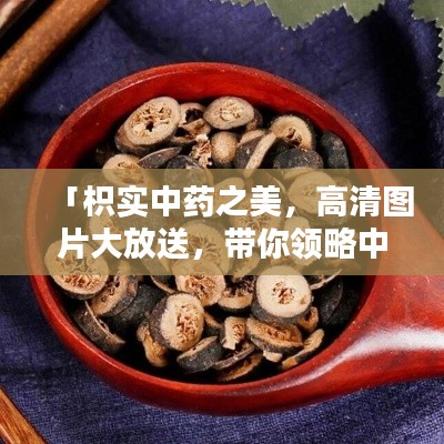 「枳实中药之美，高清图片大放送，带你领略中药魅力」