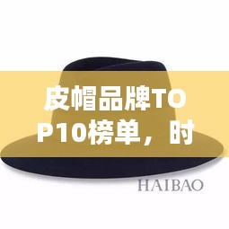 皮帽品牌TOP10榜单，时尚与品质并存！