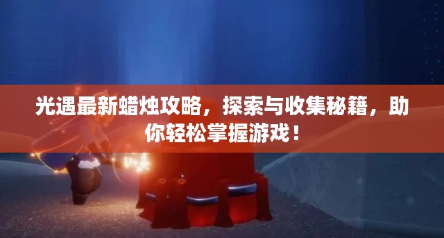 光遇最新蜡烛攻略，探索与收集秘籍，助你轻松掌握游戏！