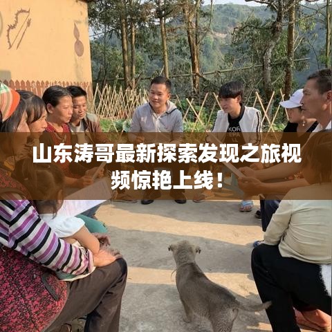 山东涛哥最新探索发现之旅视频惊艳上线！