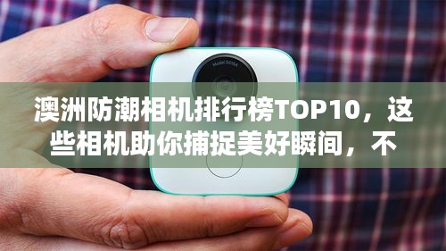 澳洲防潮相机排行榜TOP10，这些相机助你捕捉美好瞬间，不惧潮湿环境挑战！