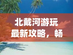 北戴河游玩最新攻略，畅游海滨胜地的必备指南！