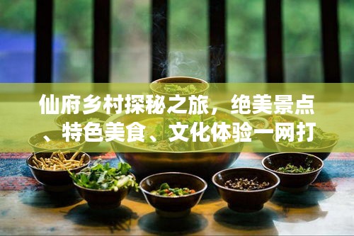 仙府乡村探秘之旅，绝美景点、特色美食、文化体验一网打尽！