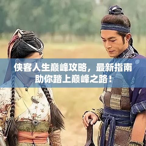 侠客人生巅峰攻略，最新指南助你踏上巅峰之路！