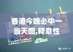 香港今晚必中一当天图,释意性描述解_QOY77.514竞技版