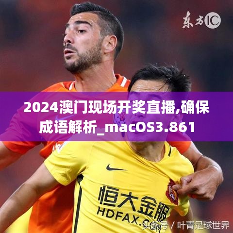 2024澳门现场开奖直播,确保成语解析_macOS3.861