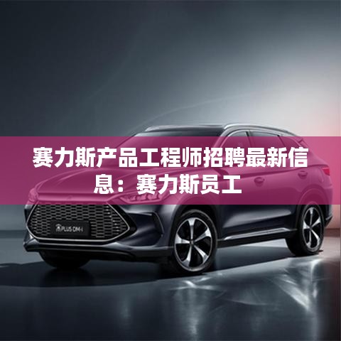 赛力斯产品工程师招聘最新信息：赛力斯员工 