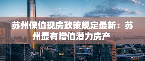 苏州保值现房政策规定最新：苏州最有增值潜力房产 