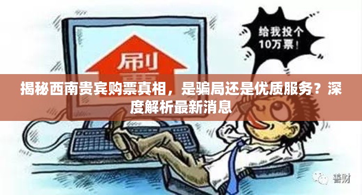 揭秘西南贵宾购票真相，是骗局还是优质服务？深度解析最新消息