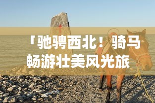 「驰骋西北！骑马畅游壮美风光旅游攻略」