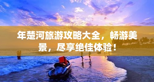 年楚河旅游攻略大全，畅游美景，尽享绝佳体验！