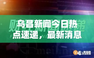 乌昌新闻今日热点速递，最新消息全掌握