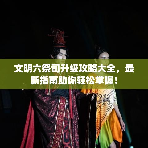 文明六祭司升级攻略大全，最新指南助你轻松掌握！