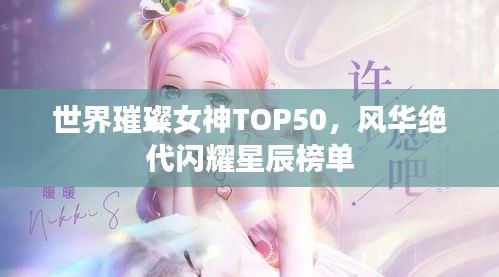 世界璀璨女神TOP50，风华绝代闪耀星辰榜单