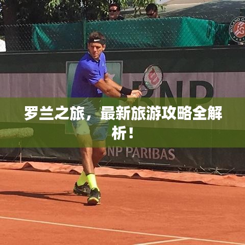 罗兰之旅，最新旅游攻略全解析！