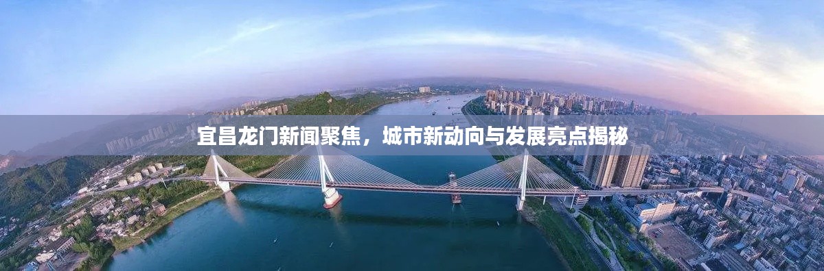 宜昌龙门新闻聚焦，城市新动向与发展亮点揭秘