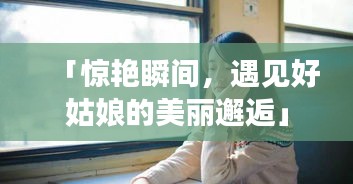 「惊艳瞬间，遇见好姑娘的美丽邂逅」