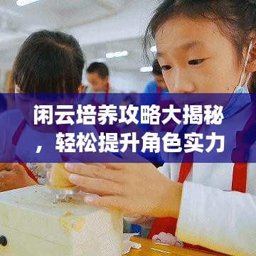 闲云培养攻略大揭秘，轻松提升角色实力！