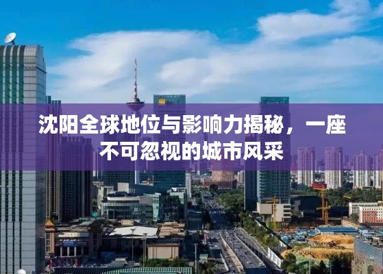 沈阳全球地位与影响力揭秘，一座不可忽视的城市风采