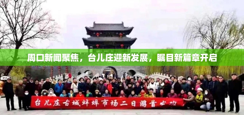 周口新闻聚焦，台儿庄迎新发展，瞩目新篇章开启