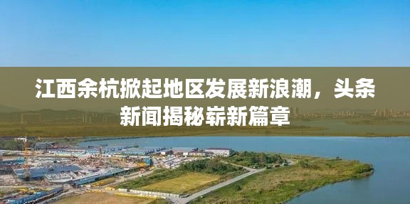 江西余杭掀起地区发展新浪潮，头条新闻揭秘崭新篇章