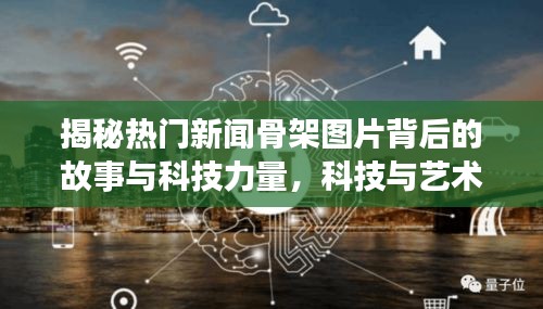 揭秘热门新闻骨架图片背后的故事与科技力量，科技与艺术的完美结合