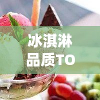 冰淇淋品质TOP榜，口感、创新与品质的完美融合榜单揭晓！