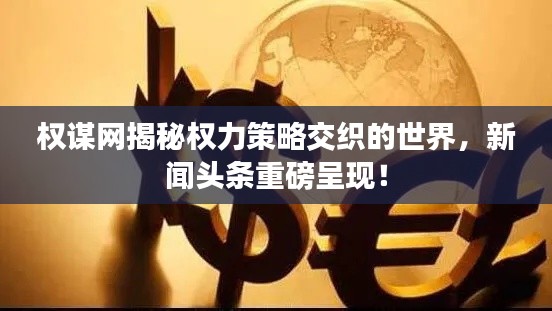 权谋网揭秘权力策略交织的世界，新闻头条重磅呈现！