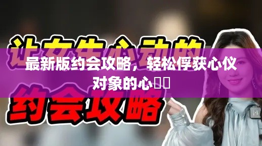最新版约会攻略，轻松俘获心仪对象的心❤️