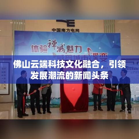 佛山云端科技文化融合，引领发展潮流的新闻头条