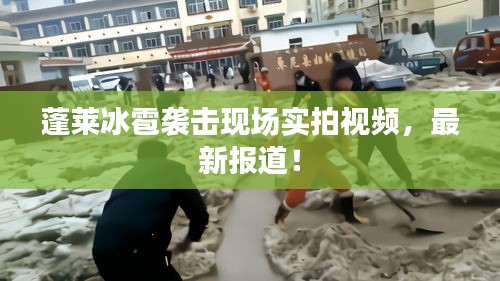 蓬莱冰雹袭击现场实拍视频，最新报道！