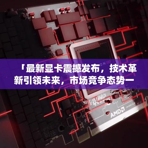 「最新显卡震撼发布，技术革新引领未来，市场竞争态势一触即发」