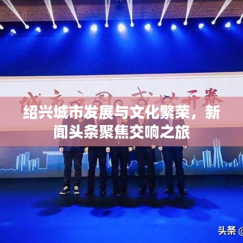 绍兴城市发展与文化繁荣，新闻头条聚焦交响之旅