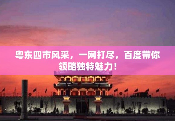 粤东四市风采，一网打尽，百度带你领略独特魅力！