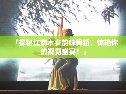 「探秘江南水乡韵味舞蹈，惊艳你的视觉盛宴！」