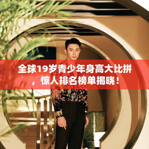 全球19岁青少年身高大比拼，惊人排名榜单揭晓！