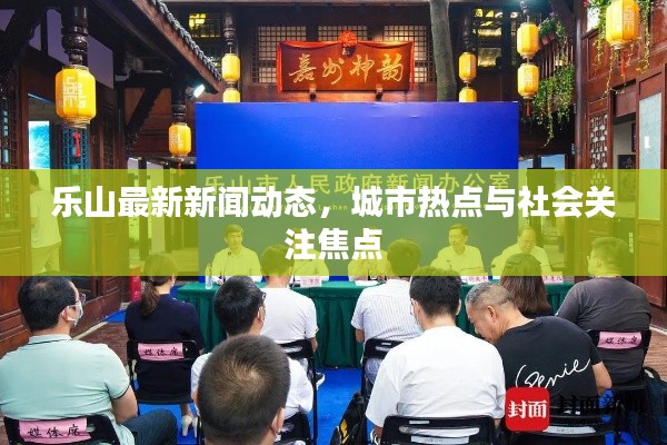 乐山最新新闻动态，城市热点与社会关注焦点