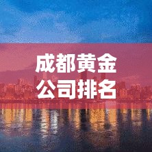 成都黄金公司排名揭晓，最新榜单，财富巨头一网打尽！